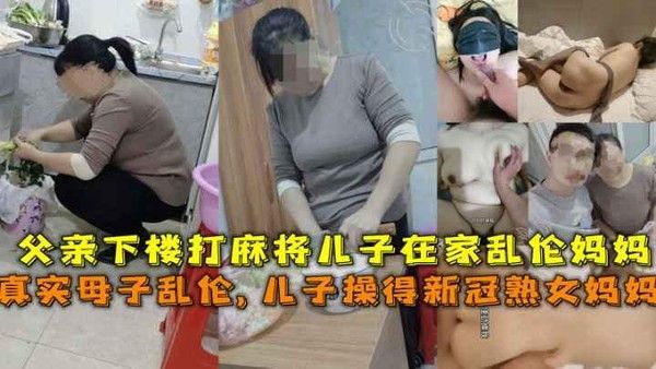 得新冠妈妈给儿子吃鸡吧，父亲下楼打麻将儿子在家乱伦熟女妈妈