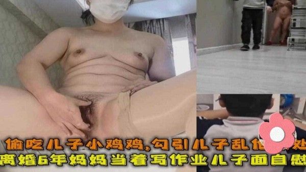 离婚6年妈妈勾引儿子乱伦破处全程