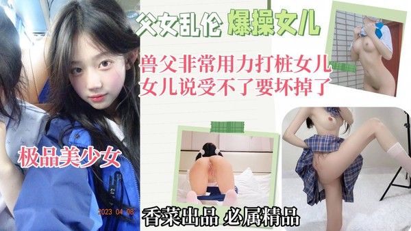 父女乱伦！兽父非常用力打桩女儿，女二受不了说要坏掉了！-精品力荐