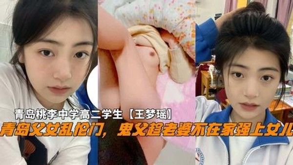 推荐青岛父女乱伦门，鬼父趁老婆不在家破处女儿，青岛中学高二学生