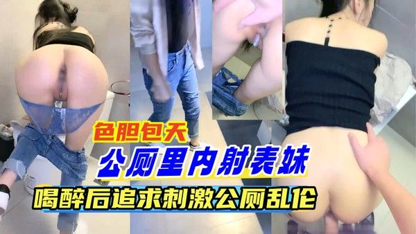 【公厕里操表妹】兄妹喝醉追求刺激到公厕里乱伦,全程高能,忘了买套没忍住直接内射流出白浆！ -精品力荐