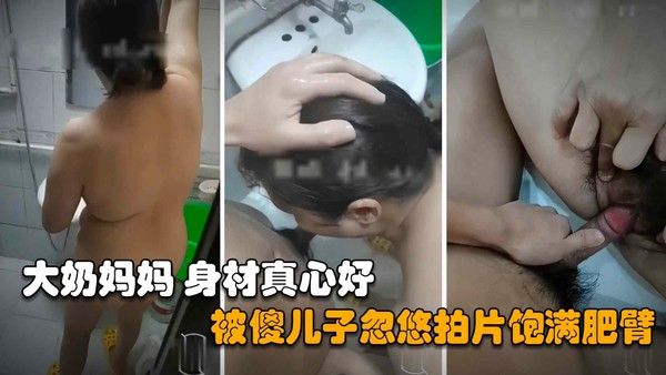 大奶妈妈身材真心好到爆，被傻儿子忽悠拍片饱满肥臂超近距离内射