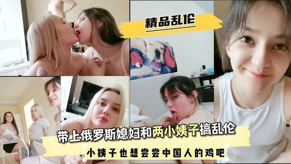精品乱伦，带上俄罗斯媳妇和两小姨子搞乱伦，小姨子也想尝尝中国鸡˙吧