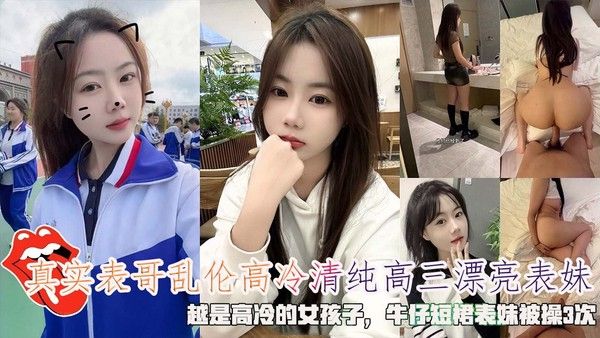真实表哥乱伦高冷清纯高三漂亮表妹，越是高冷的女孩子，牛仔短裙表妹被操3次。-精品力荐