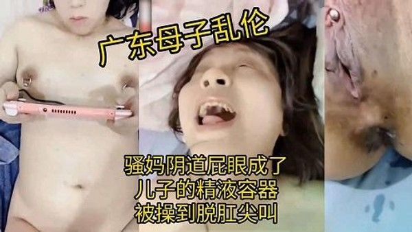 广东母子乱伦 骚妈阴道屁眼成了儿子的精液容器