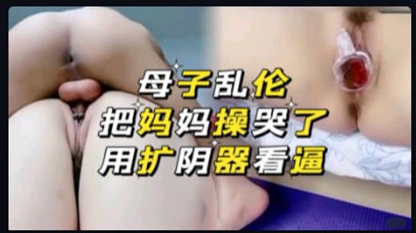 母子乱伦 妈妈被操哭 扩阴器看逼 家庭禁忌