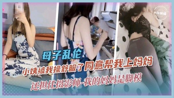 母子乱伦 小姨被我操舒服了同意帮我上妈妈 还担任摄影师 我的妈妈是脚模