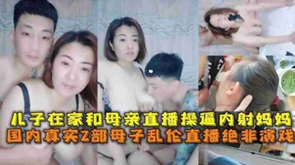 母子乱伦直播绝非演戏 儿子在家和母亲直播操逼内射