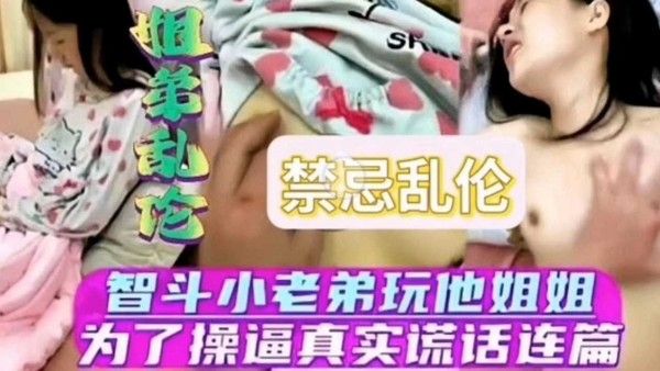 智斗小老弟玩他姐姐为了操逼谎话连篇