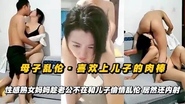 喜欢上儿子的肉棒，性感熟女妈妈趁老公不在和儿子偷情乱伦内射
