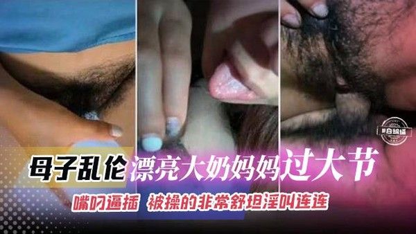 母子乱伦 漂亮大奶妈妈过大节 嘴叼逼插 被操得非常舒坦淫叫连连