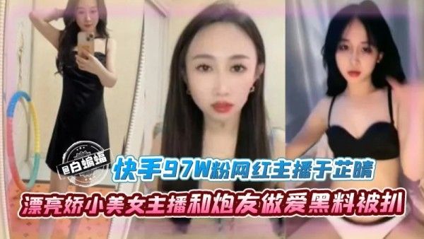 快手97万粉丝网红主播于芷晴娇小美女与炮友亲密黑料曝光