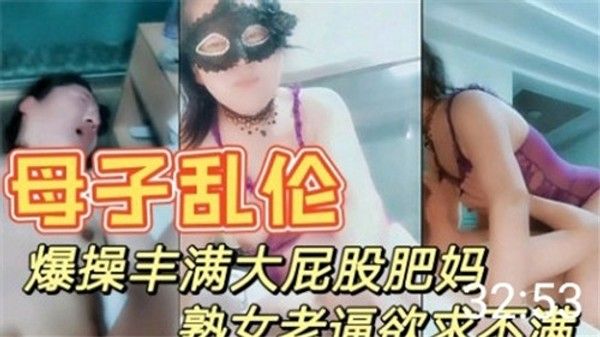 母子乱伦爆操丰满大屁股肥妈 家庭禁忌