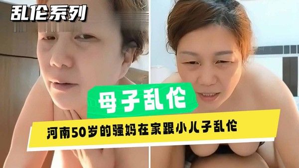 河南50岁熟女单亲妈妈乱伦亲儿子，老女人给儿子破处无套内射