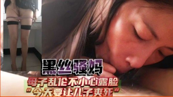 黑丝骚妈 母子乱伦不小心露脸 今天要让儿子爽死