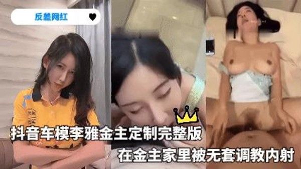 反差网红 抖音车模李雅金主定制完整版在金主家里被无套调教内射