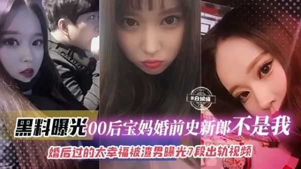 黑料曝光 00后宝妈婚史疑云 新郎身份成谜 七段出轨视频流出