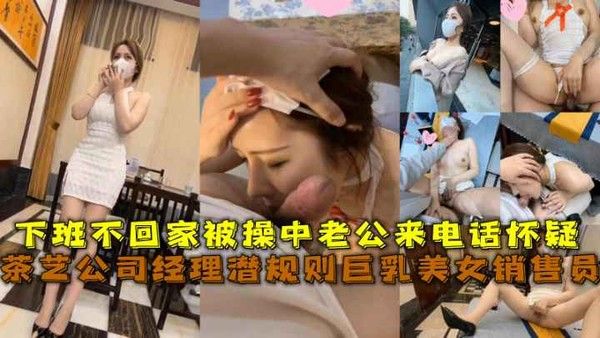 茶艺公司经理潜规则巨乳销售员，下班不回家被操中接老公电话