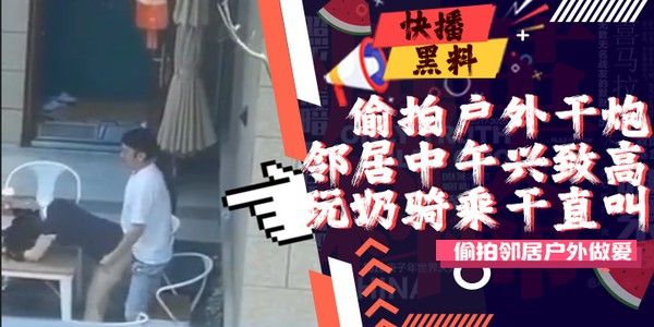 吃瓜-户外-偷拍-邻居大哥今天兴致高啊