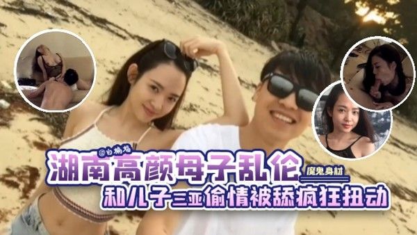 湖南高颜值母子乱伦 魔鬼身材后妈和大屌儿子在三亚偷情
