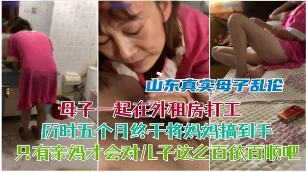 山东真实母子乱伦 母子租房打工五个月终于将妈妈搞到手