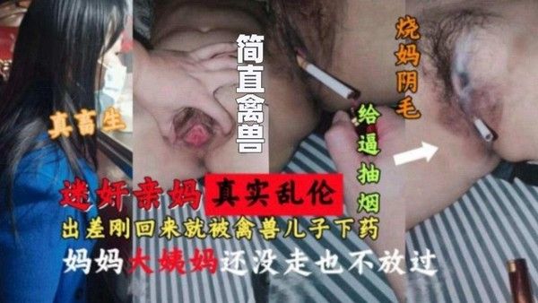 迷奸亲妈真实乱伦 禽兽儿子下药迷奸刚出差回来的老妈