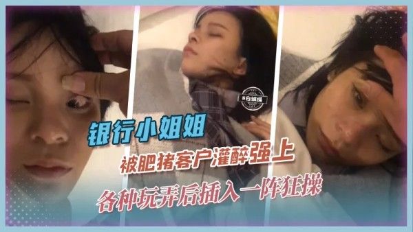 网曝黑料 银行小姐姐被肥猪客户灌醉强上狂操