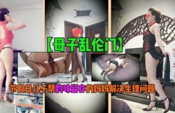 【母子乱伦门】节假日儿子帮韵味留存的妈妈解决生理问题