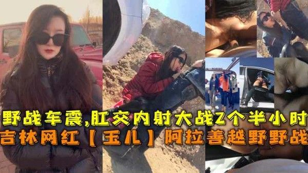吉林网红玉儿阿拉善越野野战车震肛交内射大战2小时