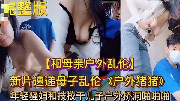 真实母子乱伦 年轻骚妇技校儿子桥洞下啪啪