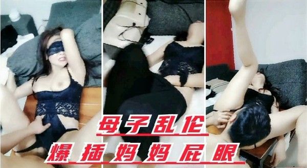 母子乱伦 禽兽爆插淫荡骚妈 屁眼都给操了 儿子慢点 妈妈受不了了