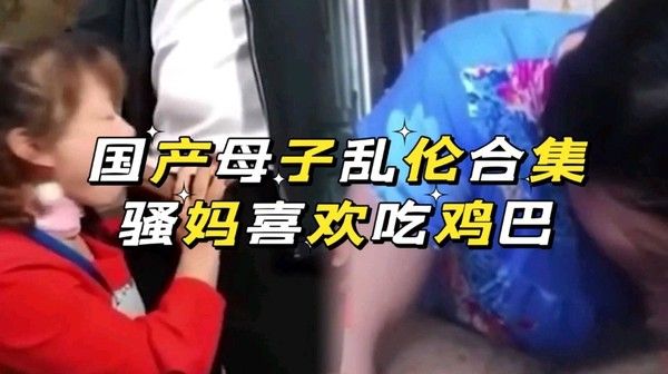 国产母子乱伦合集 骚妈喜欢口交