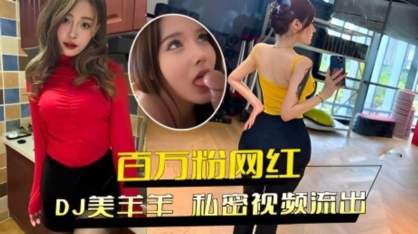 DJ美羊羊私密视频流出，百万粉网红极品身材送金主