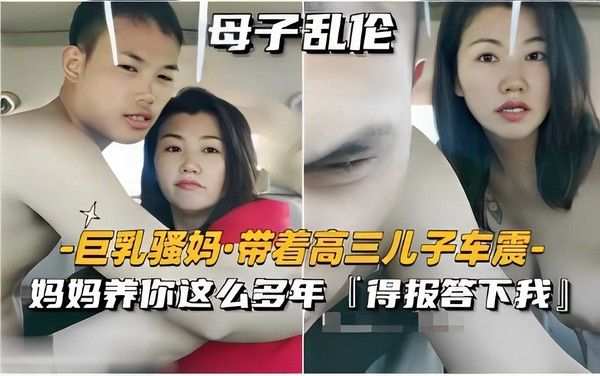 母子乱伦巨乳骚妈 带着高三儿子车震 妈妈养你这么多年得报答下我