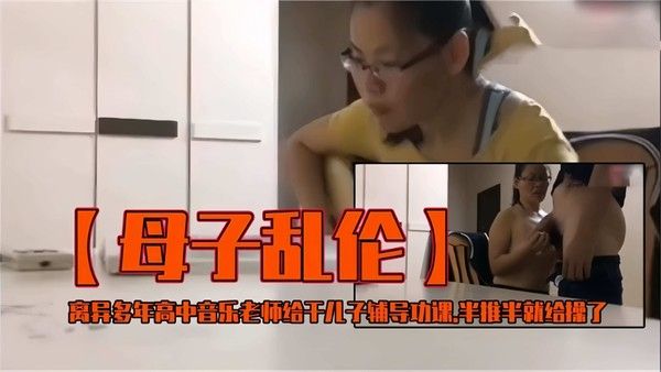 真实母子乱伦流出 离异巨乳熟女妈妈给亲生儿子破处