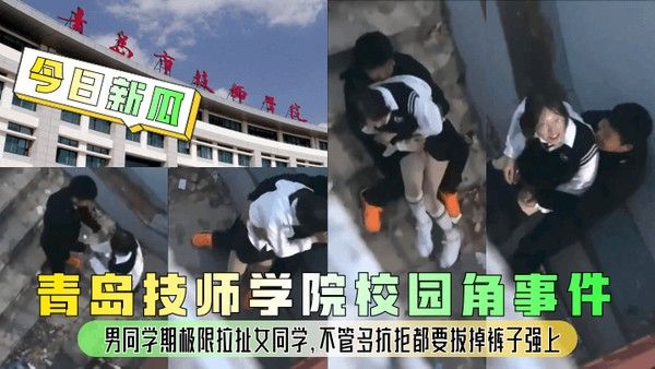 青岛技师学院校园角落事件 男同学强拉扯女同学脱裤