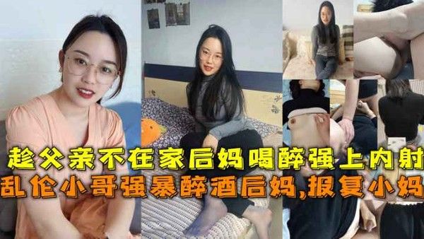 乱伦小哥强暴醉酒后妈，报复小妈趁父亲不在家后妈喝醉强上内射