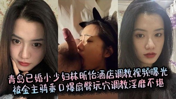 青岛已婚小少妇林昕怡酒店调教视频曝光被金主骑乘口爆扇臀玩穴调教淫靡不堪 HD