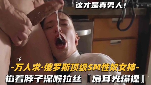推荐【万人求俄罗斯顶级SM性奴女神】掐着脖子深喉拉丝!扇耳光爆操