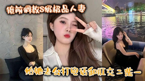 镜前调教S级极品人妻给她老公打电话和肛交二选一顶穿了