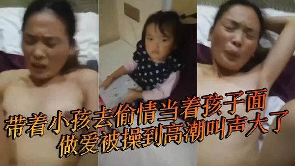 带着小孩去偷情当着孩子面做爱被操到高潮叫声太大小孩喊快停下