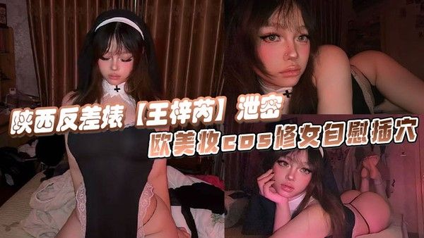 陕西反差女王梓芮私密泄露，欧美妆修女自慰诱惑