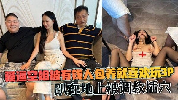 骚逼空姐被有钱人包养就喜欢玩3P 趴在地上被调教插穴