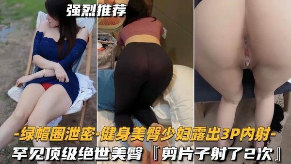 绿帽圈泄密 健身美臀少妇3P内射罕见顶级绝世美臀