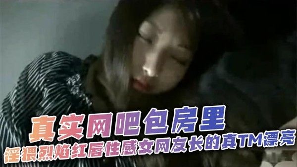 太刺激了 真实网吧包房里 淫猥烈焰红唇性感女网友