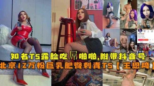 北京12万粉巨乳肥臀刺青TS王恩琦 知名TS露脸吃孱啪啪附带抖音号