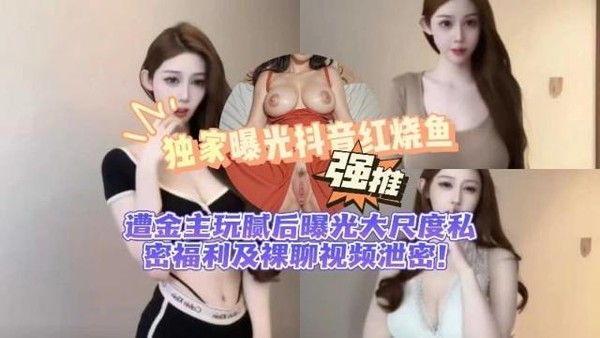 【黑料先锋】抖音红烧鱼遭金主玩腻后曝光大尺度私密福利