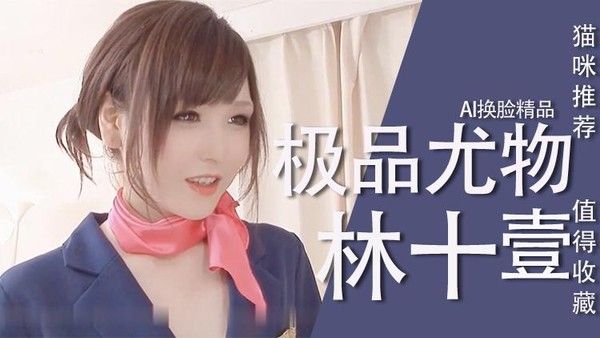Al林十一尤物极品 极致AI换脸视觉享受