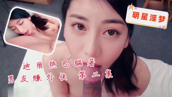 明星淫梦 迪丽热巴瞒着男友赚外快第二集
