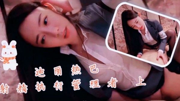 迪丽热巴射精执行管理者